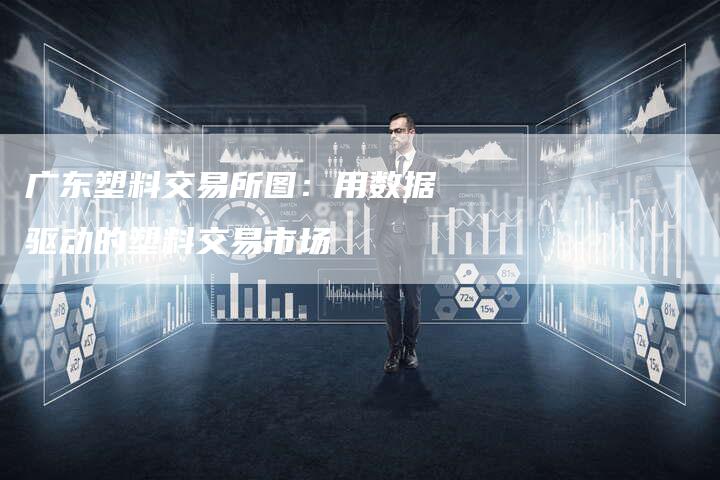 广东塑料交易所图：用数据驱动的塑料交易市场