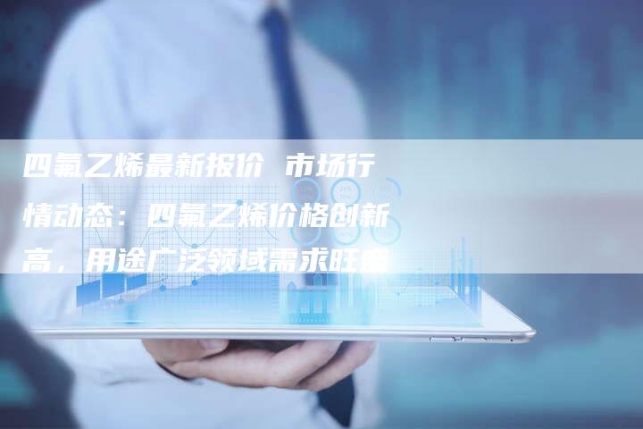 四氟乙烯最新报价 市场行情动态：四氟乙烯价格创新高，用途广泛领域需求旺盛
