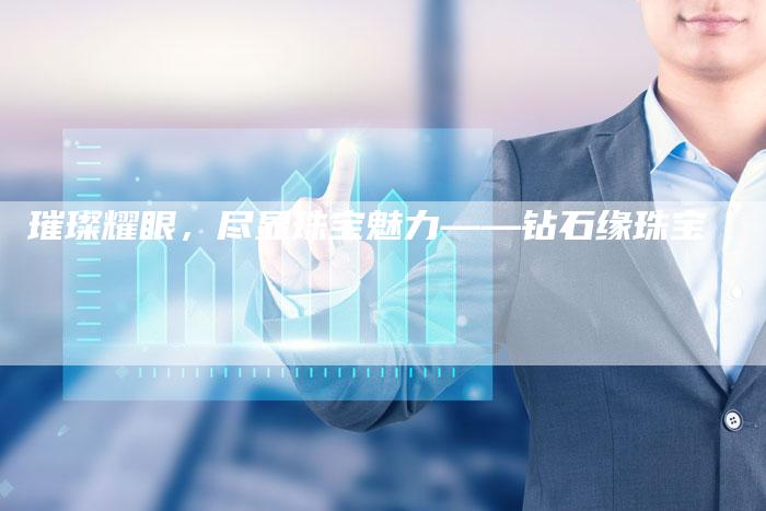 璀璨耀眼，尽显珠宝魅力——钻石缘珠宝