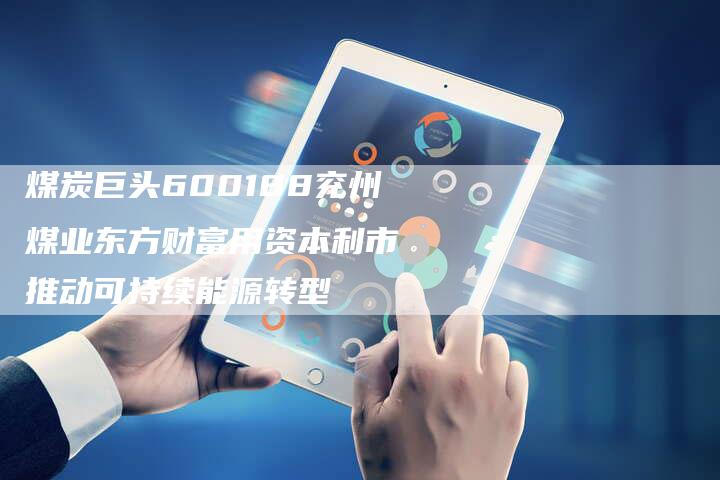 煤炭巨头600188兖州煤业东方财富用资本利市 推动可持续能源转型