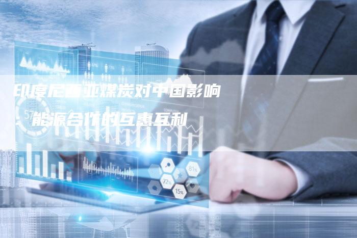 印度尼西亚煤炭对中国影响：能源合作的互惠互利