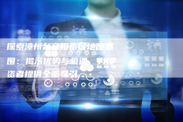 探索漳州台商投资区地图范围：揭示优势与机遇，为投资者提供全面导引