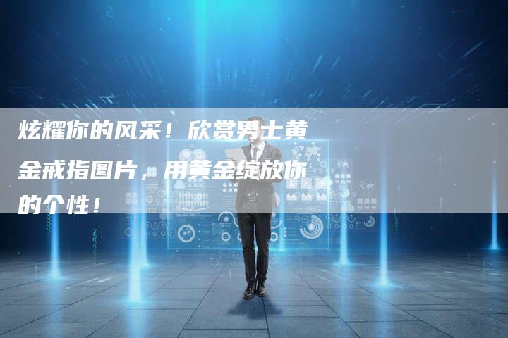 炫耀你的风采！欣赏男士黄金戒指图片，用黄金绽放你的个性！