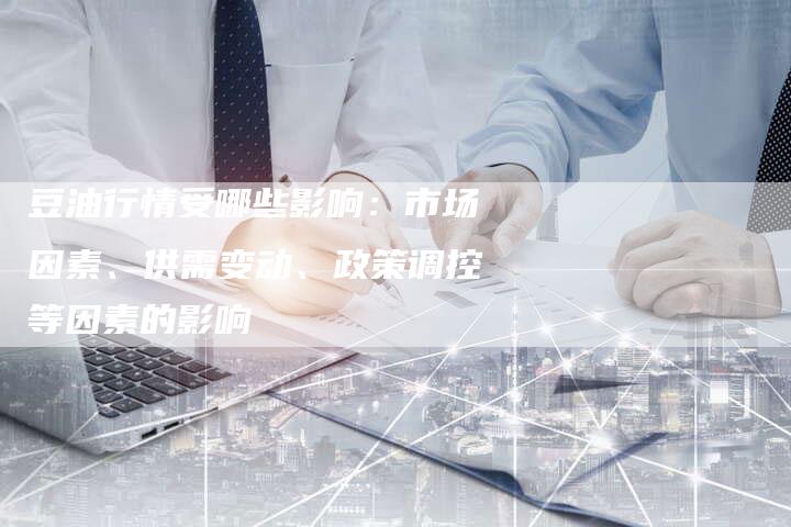 豆油行情受哪些影响：市场因素、供需变动、政策调控等因素的影响