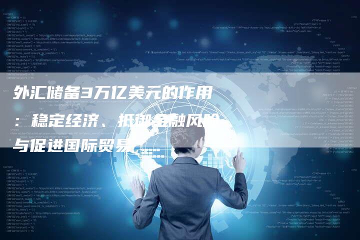 外汇储备3万亿美元的作用：稳定经济、抵御金融风险与促进国际贸易