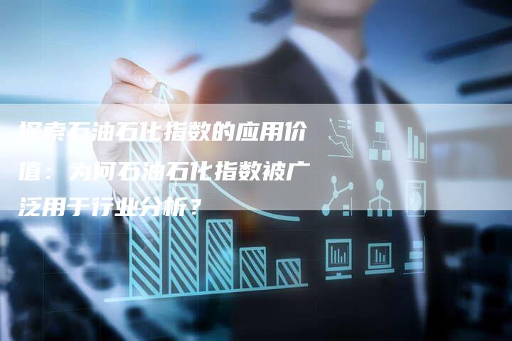 探索石油石化指数的应用价值：为何石油石化指数被广泛用于行业分析？