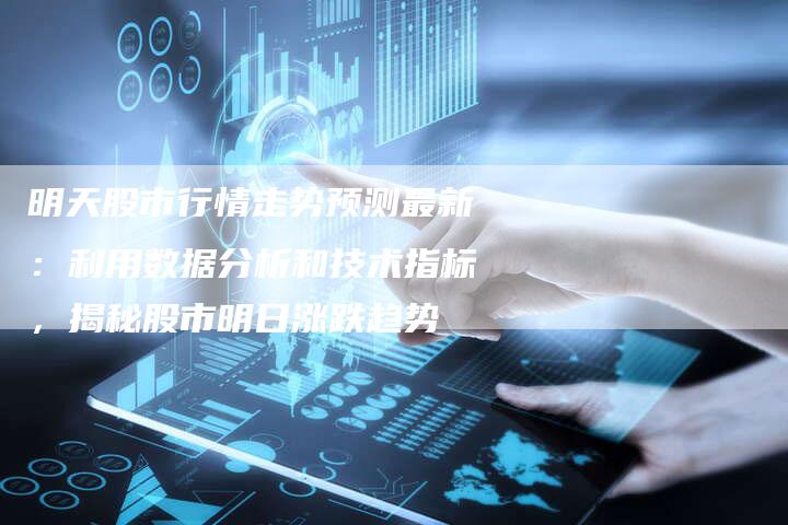 明天股市行情走势预测最新：利用数据分析和技术指标，揭秘股市明日涨跌趋势