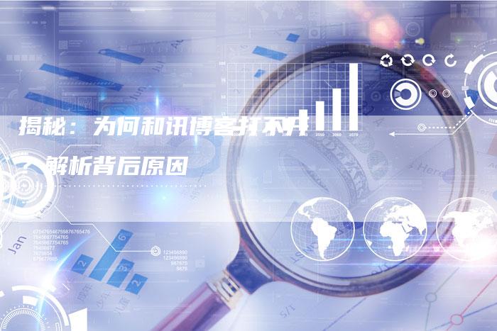 揭秘：为何和讯博客打不开？解析背后原因