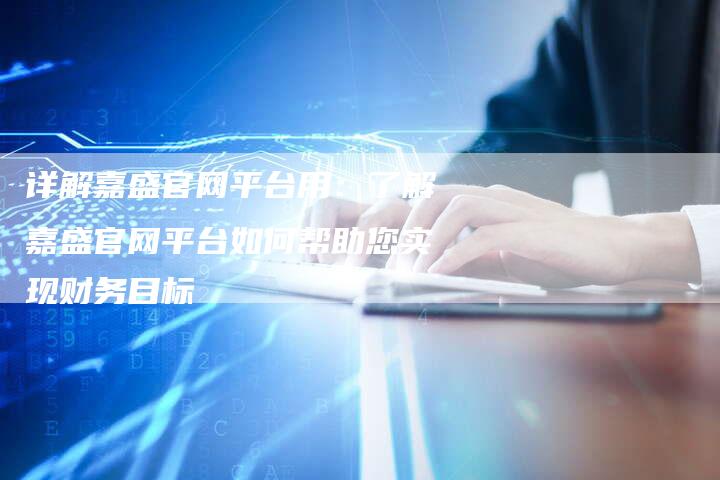 详解嘉盛官网平台用：了解嘉盛官网平台如何帮助您实现财务目标