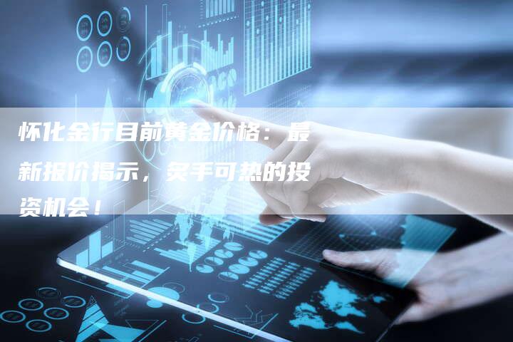 怀化金行目前黄金价格：最新报价揭示，炙手可热的投资机会！
