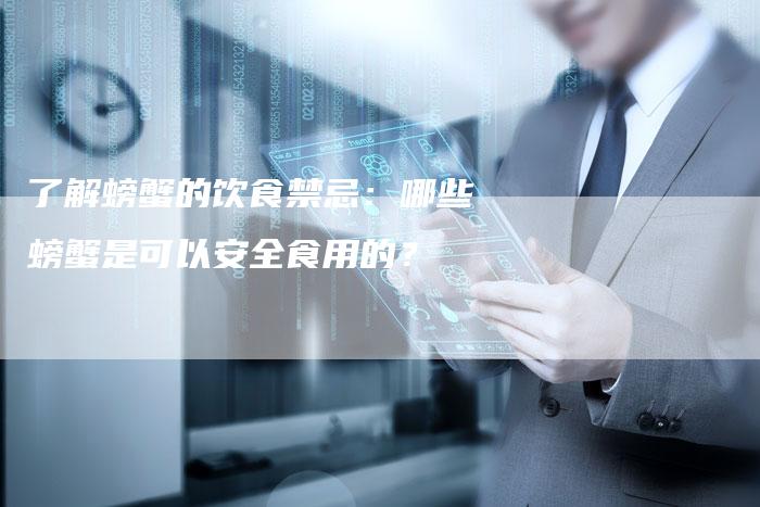 了解螃蟹的饮食禁忌：哪些螃蟹是可以安全食用的？