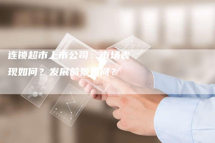 连锁超市上市公司：市场表现如何？发展前景如何？