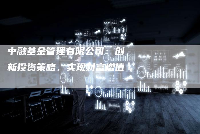 中融基金管理有限公司：创新投资策略，实现财富增值