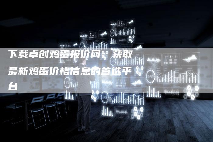 下载卓创鸡蛋报价网：获取最新鸡蛋价格信息的首选平台