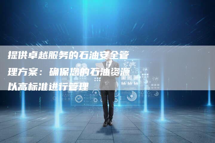 提供卓越服务的石油安全管理方案：确保您的石油资源以高标准进行管理
