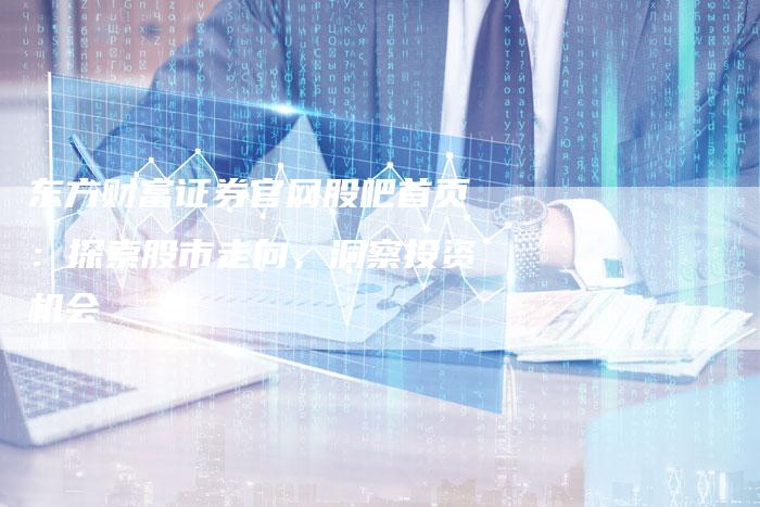 东方财富证券官网股吧首页：探索股市走向，洞察投资机会