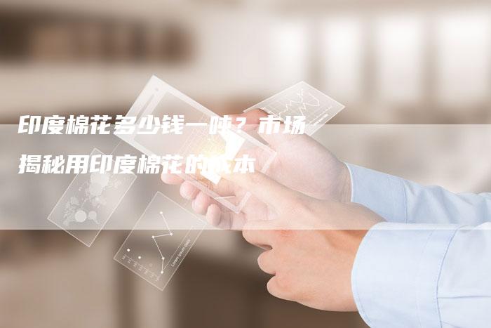 印度棉花多少钱一吨？市场揭秘用印度棉花的成本