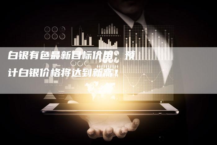 白银有色最新目标价用：预计白银价格将达到新高！