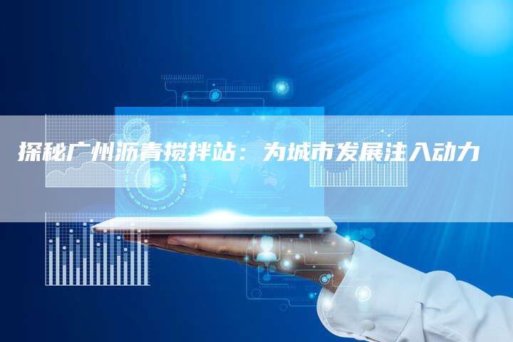 探秘广州沥青搅拌站：为城市发展注入动力