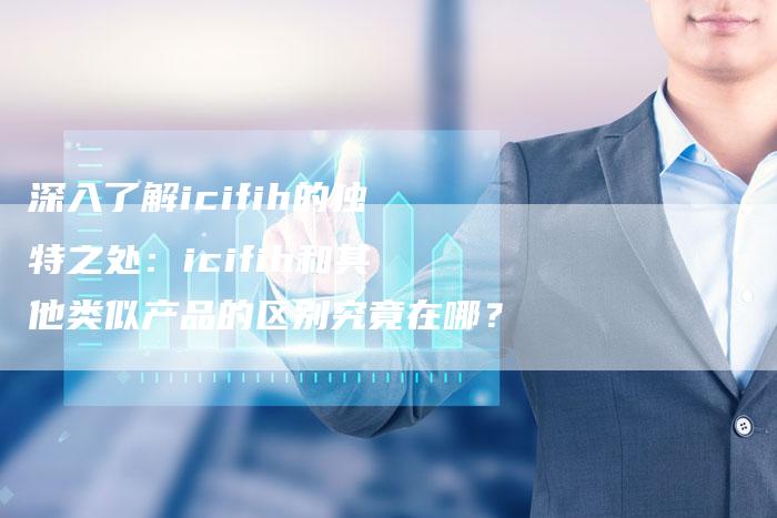 深入了解icifih的独特之处：icifih和其他类似产品的区别究竟在哪？