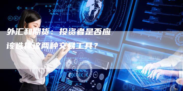 外汇和期货：投资者是否应该选择这两种交易工具？