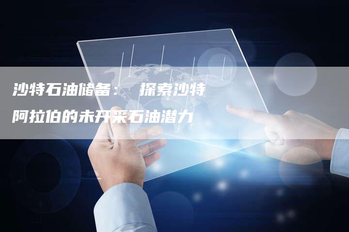 沙特石油储备： 探索沙特阿拉伯的未开采石油潜力