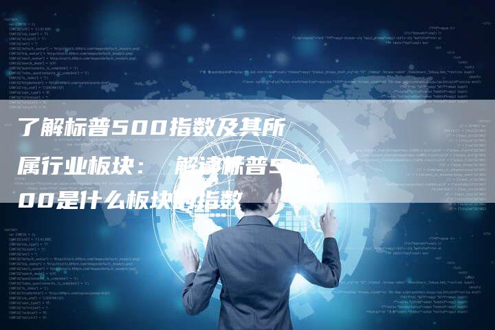 了解标普500指数及其所属行业板块： 解读标普500是什么板块的指数