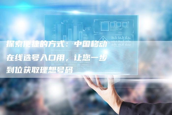 探索便捷的方式：中国移动在线选号入口用，让您一步到位获取理想号码