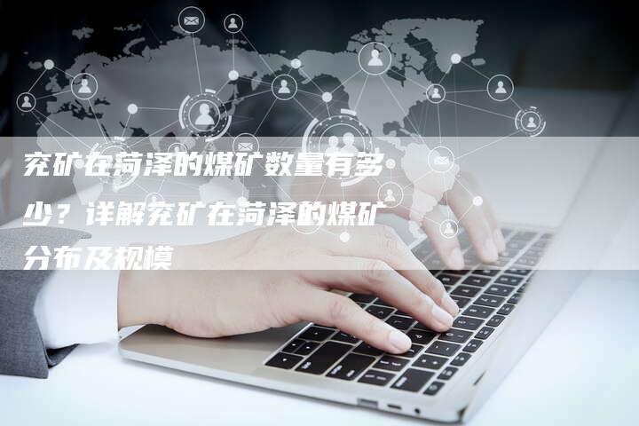 兖矿在菏泽的煤矿数量有多少？详解兖矿在菏泽的煤矿分布及规模