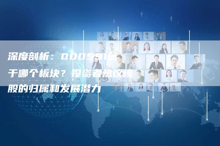 深度剖析：000591属于哪个板块？投资者热议该股的归属和发展潜力