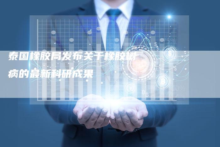 泰国橡胶局发布关于橡胶树病的最新科研成果