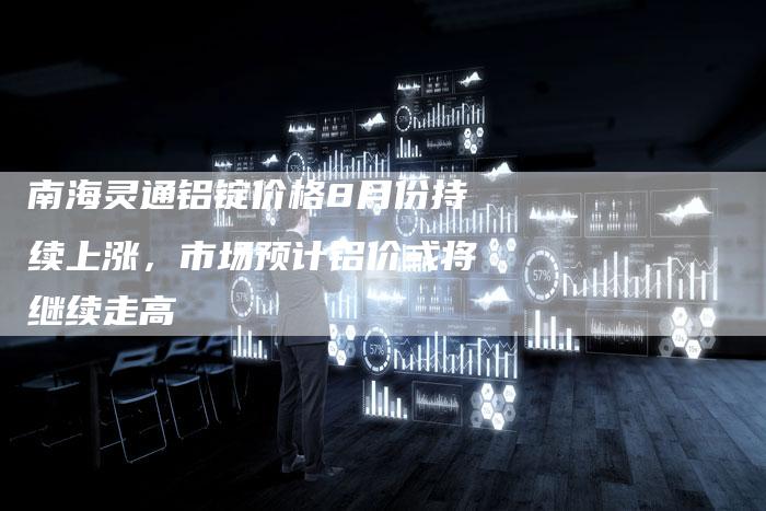 南海灵通铝锭价格8月份持续上涨，市场预计铝价或将继续走高