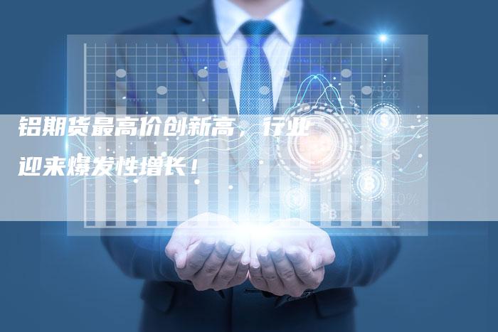 铝期货最高价创新高，行业迎来爆发性增长！