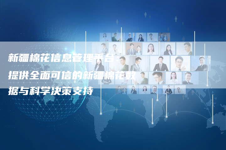 新疆棉花信息管理平台： 提供全面可信的新疆棉花数据与科学决策支持