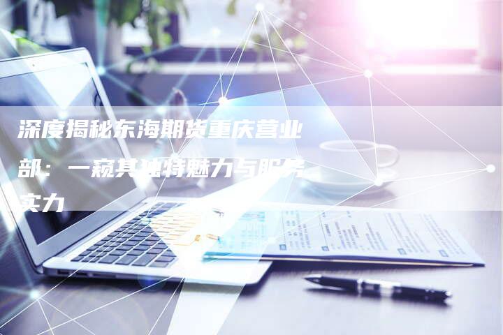 深度揭秘东海期货重庆营业部：一窥其独特魅力与服务实力