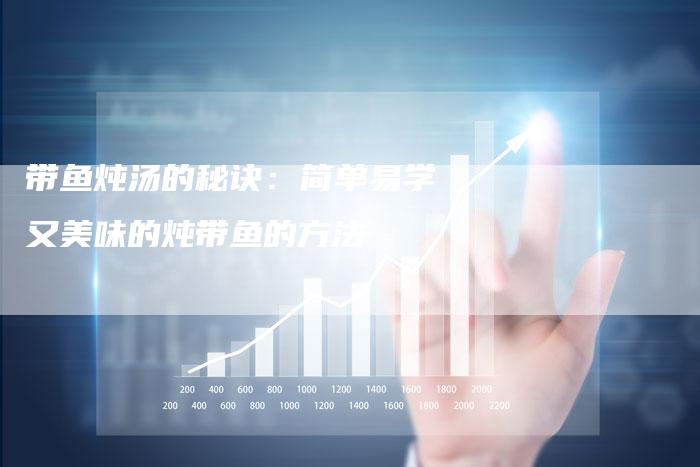 带鱼炖汤的秘诀：简单易学又美味的炖带鱼的方法