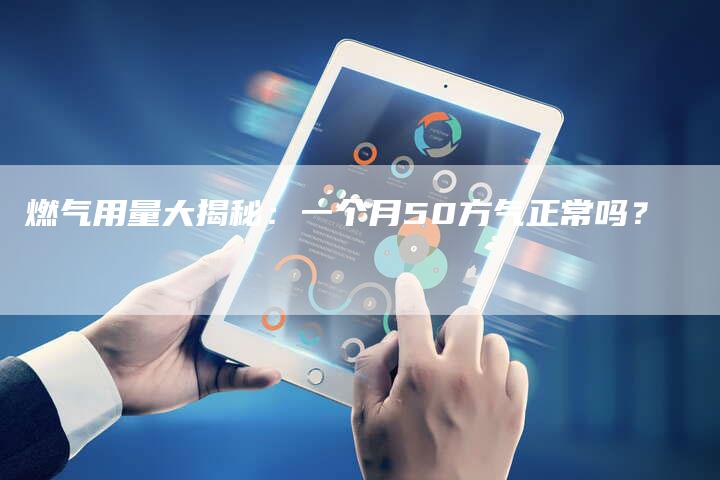 燃气用量大揭秘：一个月50方气正常吗？