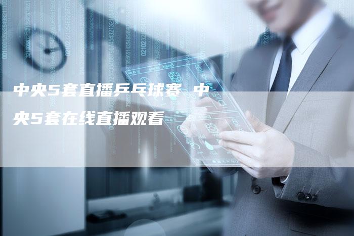 中央5套直播乒乓球赛 中央5套在线直播观看