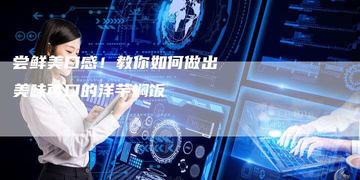 尝鲜美口感！教你如何做出美味可口的洋芋焖饭