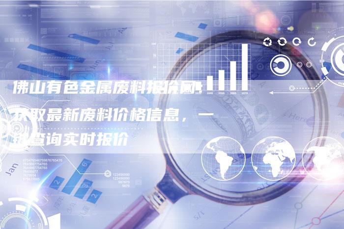 佛山有色金属废料报价网：获取最新废料价格信息，一键查询实时报价