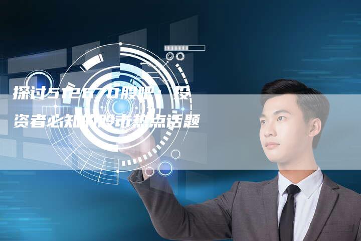 探讨512670股吧：投资者必知的股市热点话题