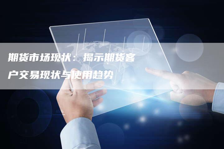 期货市场现状：揭示期货客户交易现状与使用趋势