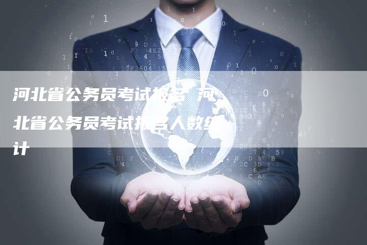 河北省公务员考试报名 河北省公务员考试报名人数统计