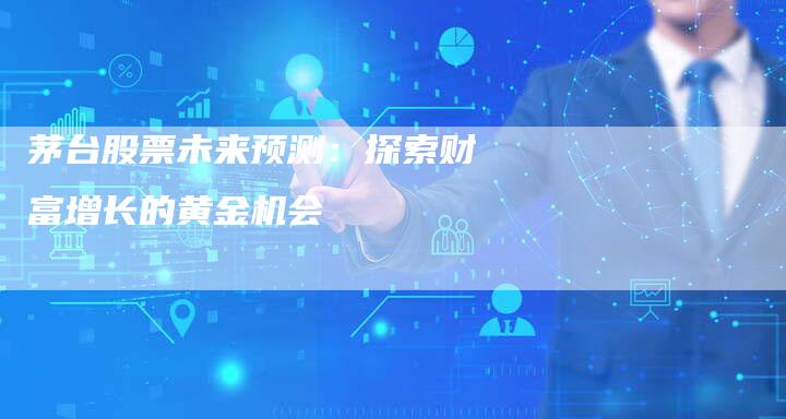 茅台股票未来预测：探索财富增长的黄金机会