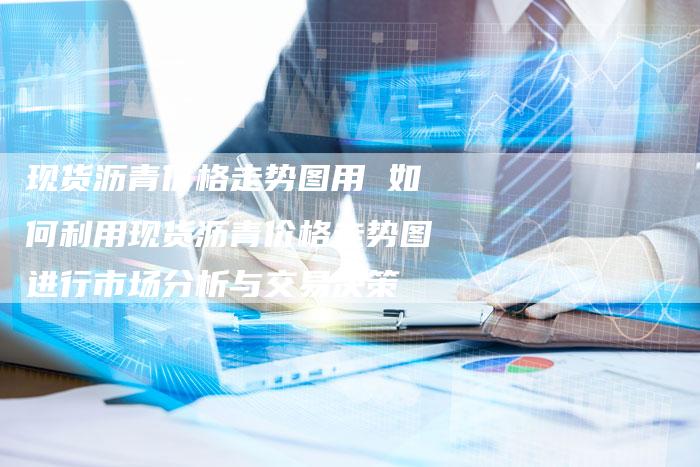 现货沥青价格走势图用 如何利用现货沥青价格走势图进行市场分析与交易决策
