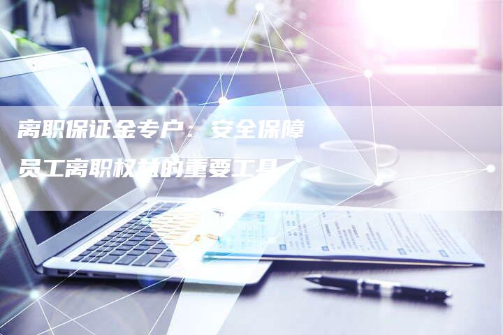 离职保证金专户：安全保障员工离职权益的重要工具