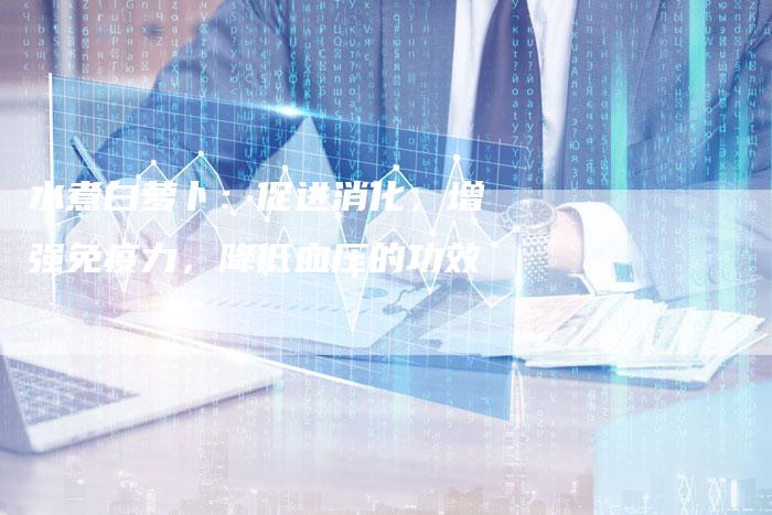 水煮白萝卜:促进消化,增强免疫力,降低血压的功效