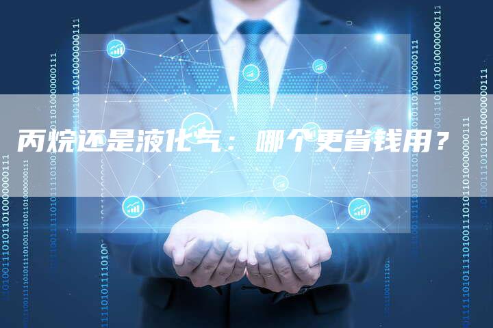 丙烷还是液化气：哪个更省钱用？