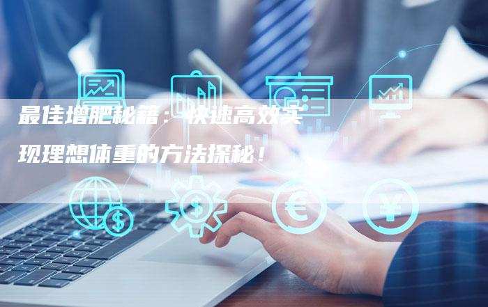 最佳增肥秘籍:快速高效实现理想体重的方法探秘!