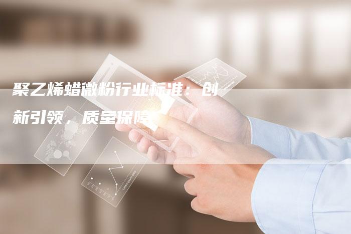 聚乙烯蜡微粉行业标准：创新引领，质量保障